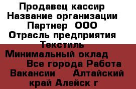 Продавец-кассир › Название организации ­ Партнер, ООО › Отрасль предприятия ­ Текстиль › Минимальный оклад ­ 40 000 - Все города Работа » Вакансии   . Алтайский край,Алейск г.